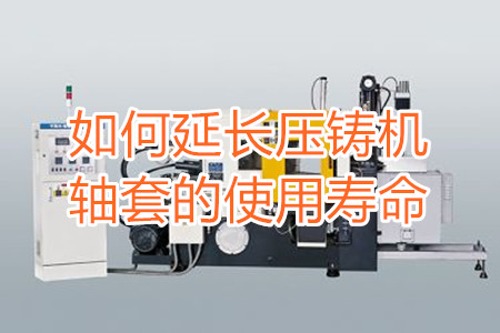 如何延長(zhǎng)壓鑄機(jī)軸套的使用壽命？